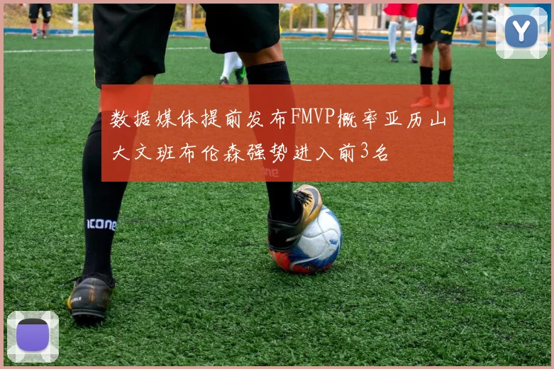 数据媒体提前发布FMVP概率亚历山大文班布伦森强势进入前3名