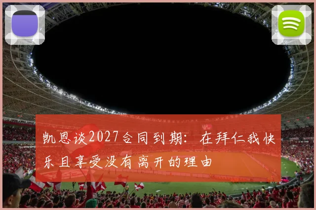 凯恩谈2027合同到期：在拜仁我快乐且享受没有离开的理由