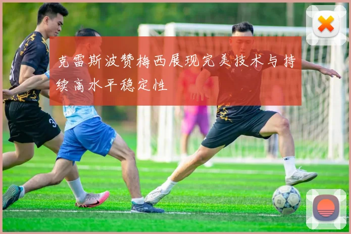 克雷斯波赞梅西展现完美技术与持续高水平稳定性