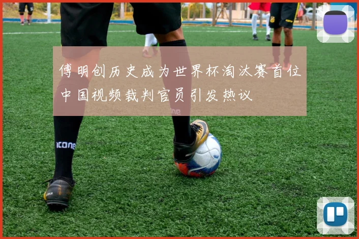 傅明创历史成为世界杯淘汰赛首位中国视频裁判官员引发热议