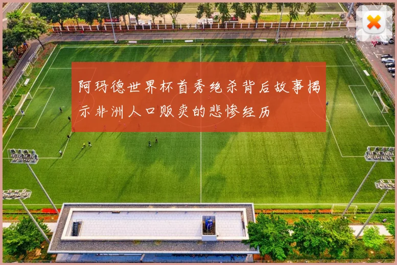 阿玛德世界杯首秀绝杀背后故事揭示非洲人口贩卖的悲惨经历