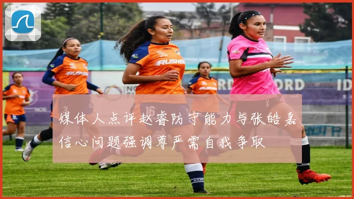 媒体人点评赵睿防守能力与张皓嘉信心问题强调尊严需自我争取