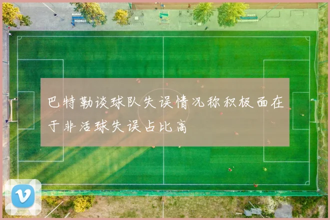 巴特勒谈球队失误情况称积极面在于非活球失误占比高