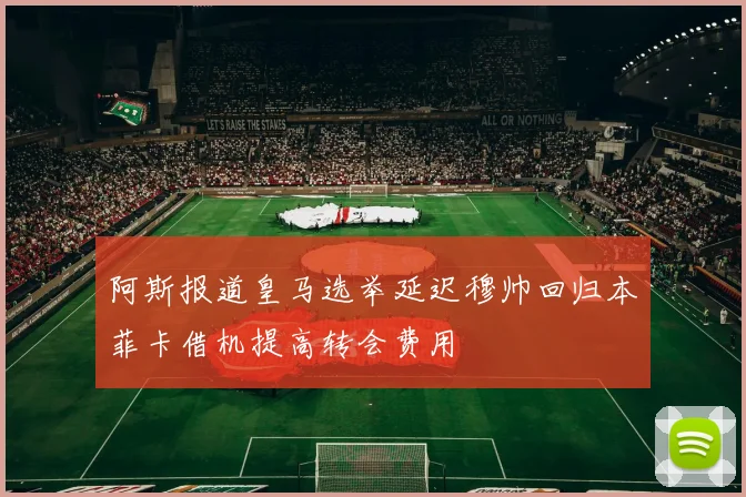 阿斯报道皇马选举延迟穆帅回归本菲卡借机提高转会费用