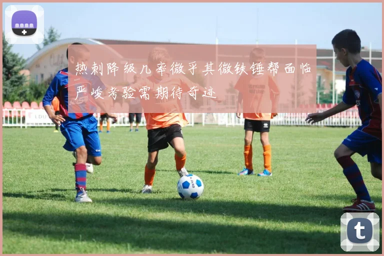 热刺降级几率微乎其微铁锤帮面临严峻考验需期待奇迹