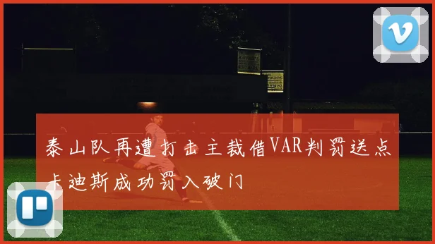 泰山队再遭打击主裁借VAR判罚送点卡迪斯成功罚入破门