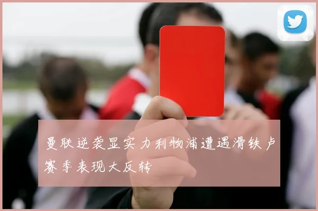 曼联逆袭显实力利物浦遭遇滑铁卢赛季表现大反转