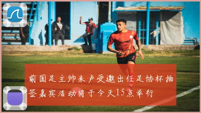 前国足主帅米卢受邀出任足协杯抽签嘉宾活动将于今天15点举行
