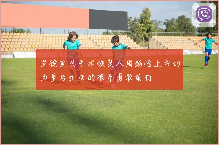 罗德里戈手术恢复八周感悟上帝的力量与生活的艰辛勇敢前行