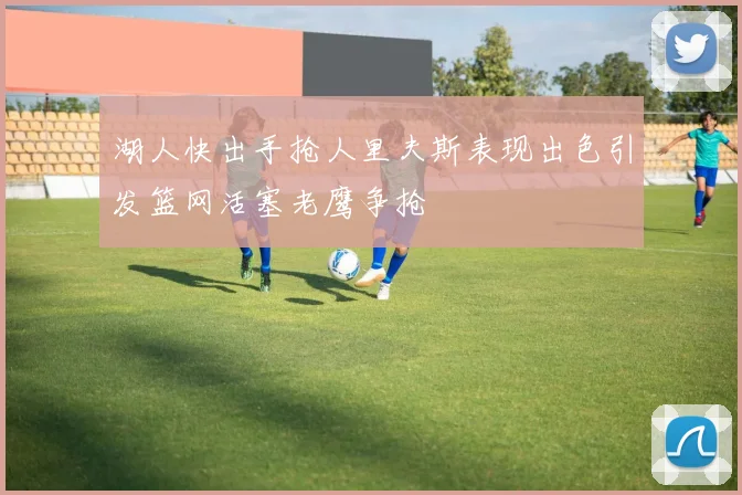 湖人快出手抢人里夫斯表现出色引发篮网活塞老鹰争抢