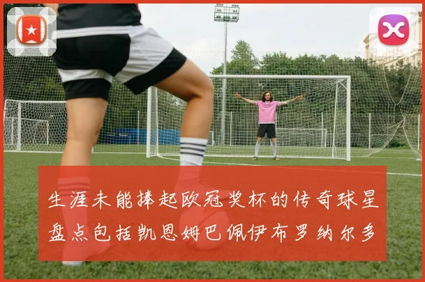 生涯未能捧起欧冠奖杯的传奇球星盘点包括凯恩姆巴佩伊布罗纳尔多等