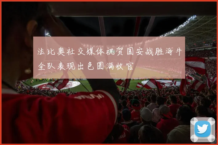法比奥社交媒体祝贺国安战胜海牛全队表现出色圆满收官