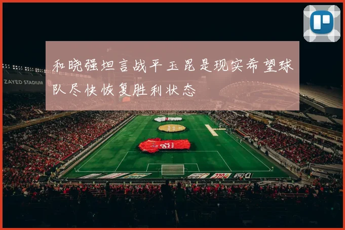 和晓强坦言战平玉昆是现实希望球队尽快恢复胜利状态