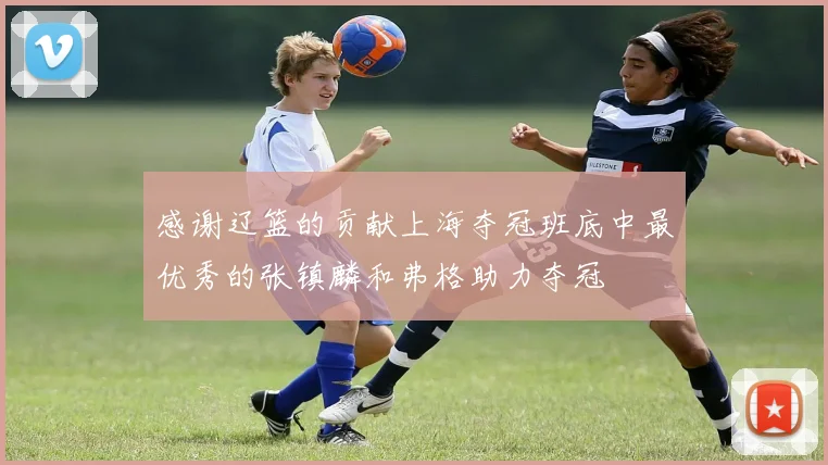 感谢辽篮的贡献上海夺冠班底中最优秀的张镇麟和弗格助力夺冠