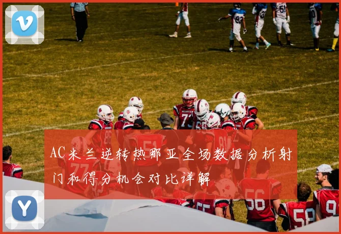 AC米兰逆转热那亚全场数据分析射门和得分机会对比详解