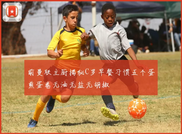 前曼联主厨揭秘C罗早餐习惯五个蛋煎蛋卷无油无盐无胡椒